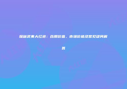 探秘武夷大红袍：药用价值、市场价格及常见疑问解答