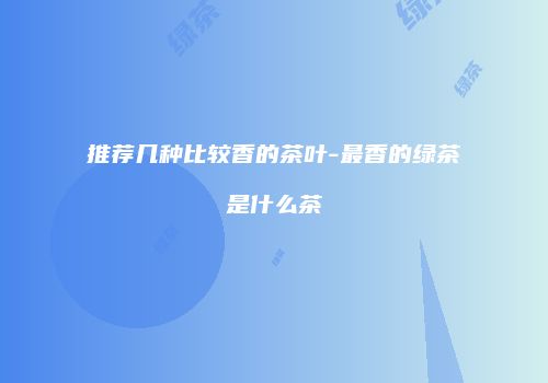 推荐几种比较香的茶叶-最香的绿茶是什么茶