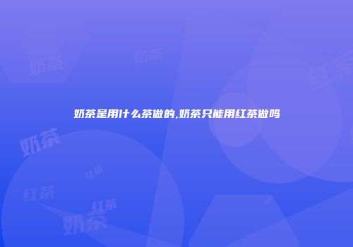 奶茶是用什么茶做的,奶茶只能用红茶做吗