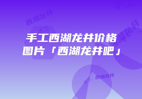 手工西湖龙井价格图片「西湖龙井吧」