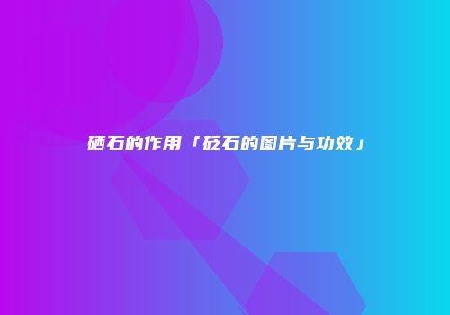 硒石的作用「砭石的图片与功效」