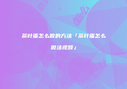 茶叶蛋怎么做的方法「茶叶蛋怎么做法视频」