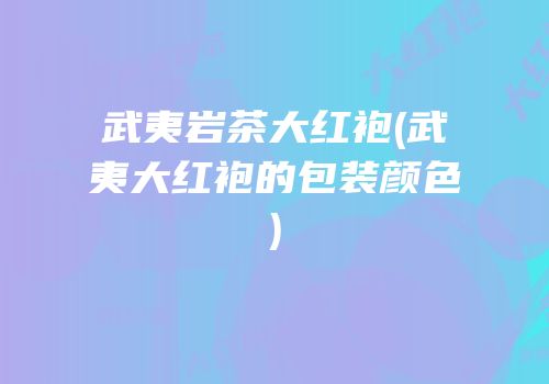 武夷岩茶大红袍(武夷大红袍的包装颜色)