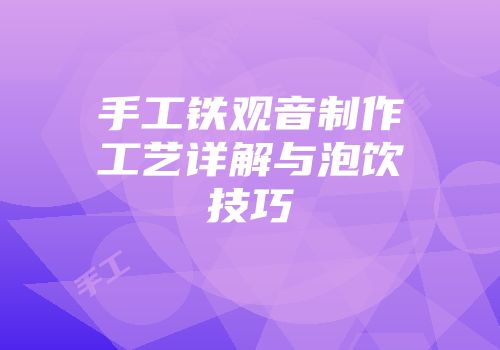 手工铁观音制作工艺详解与泡饮技巧