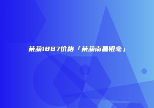 茉莉1887价格「茉莉南昌银毫」