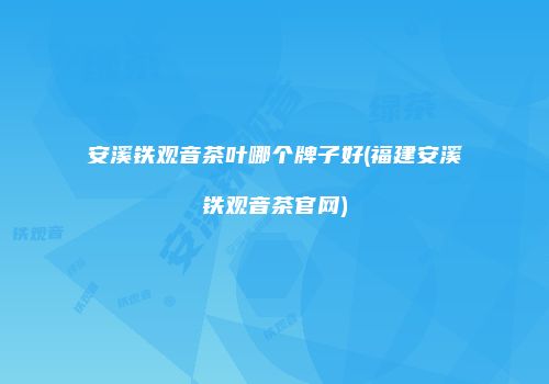 安溪铁观音茶叶哪个牌子好(福建安溪铁观音茶官网)