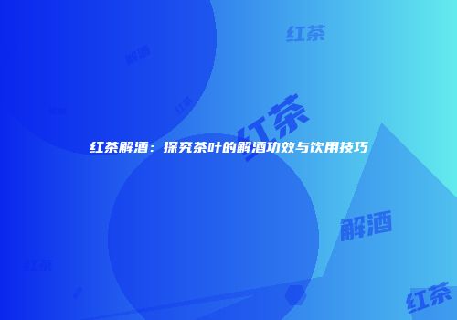红茶解酒：探究茶叶的解酒功效与饮用技巧
