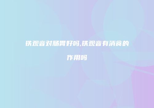 铁观音对肠胃好吗,铁观音有消食的作用吗