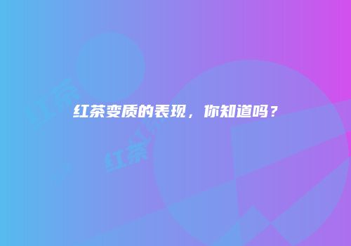 红茶变质的表现，你知道吗？