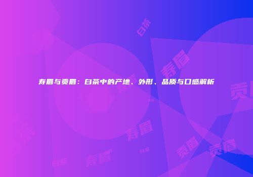 寿眉与贡眉：白茶中的产地、外形、品质与口感解析