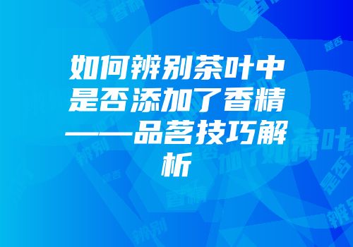 如何辨别茶叶中是否添加了香精——品茗技巧解析