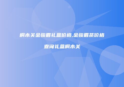 桐木关金骏眉礼盒价格,金骏眉茶价格查询礼盒桐木关