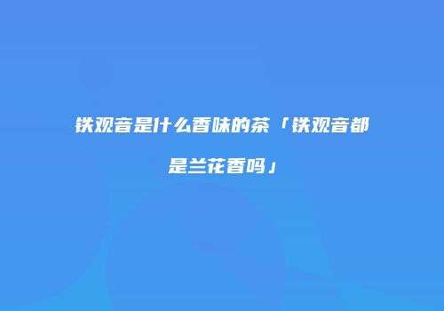 铁观音是什么香味的茶「铁观音都是兰花香吗」
