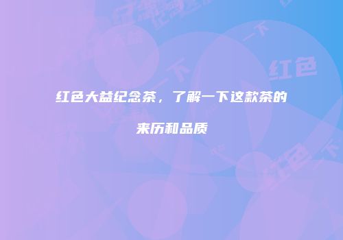 红色大益纪念茶，了解一下这款茶的来历和品质