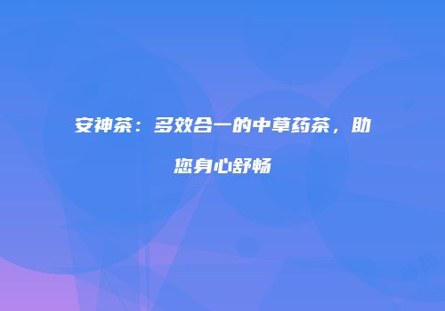 安神茶：多效合一的中草药茶，助您身心舒畅