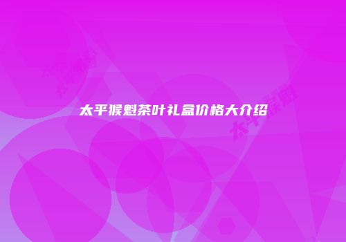 太平猴魁茶叶礼盒价格大介绍