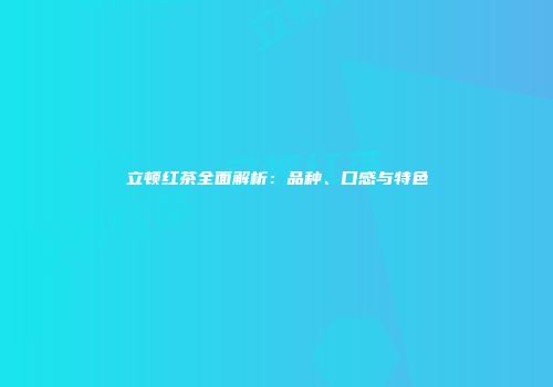 立顿红茶全面解析：品种、口感与特色