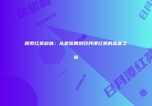 探索红茶韵味：从金骏眉到日月潭红茶的品鉴之旅
