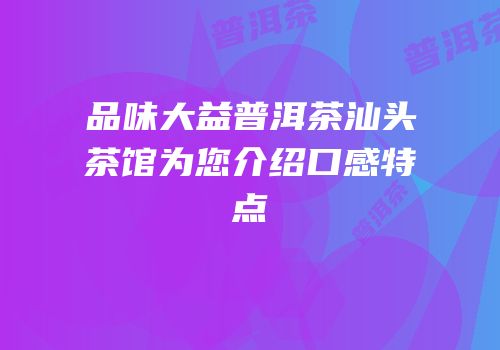 品味大益普洱茶汕头茶馆为您介绍口感特点