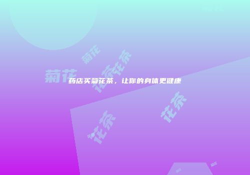 药店买菊花茶，让你的身体更健康
