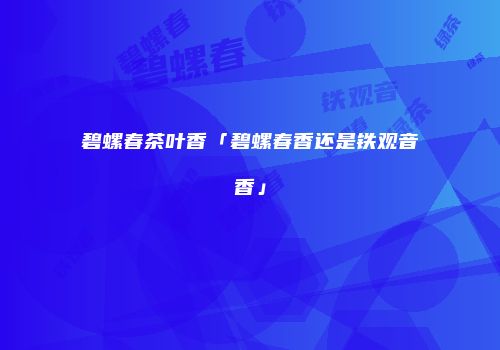 碧螺春茶叶香「碧螺春香还是铁观音香」