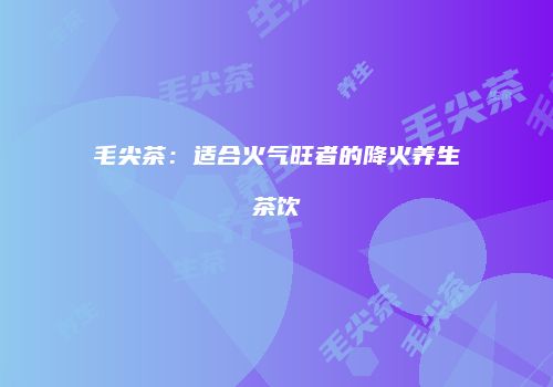 毛尖茶：适合火气旺者的降火养生茶饮