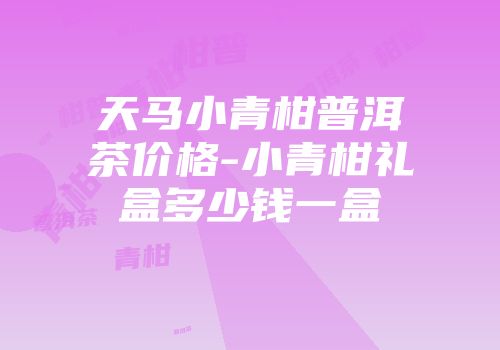 天马小青柑普洱茶价格-小青柑礼盒多少钱一盒