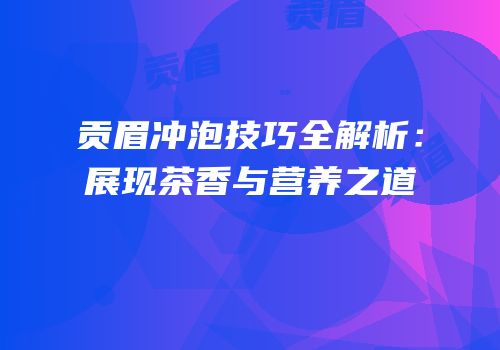 贡眉冲泡技巧全解析：展现茶香与营养之道