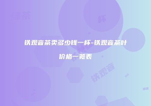 铁观音茶卖多少钱一杯-铁观音茶叶价格一览表