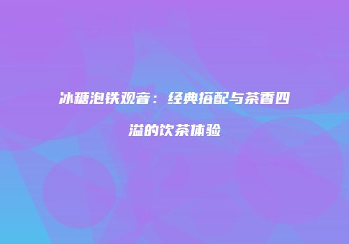 冰糖泡铁观音：经典搭配与茶香四溢的饮茶体验