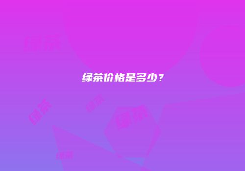 绿茶价格是多少？