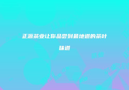 正源茶业让你品尝到最地道的茶叶味道