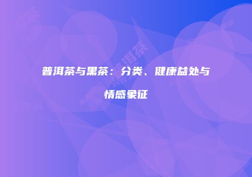 普洱茶与黑茶：分类、健康益处与情感象征