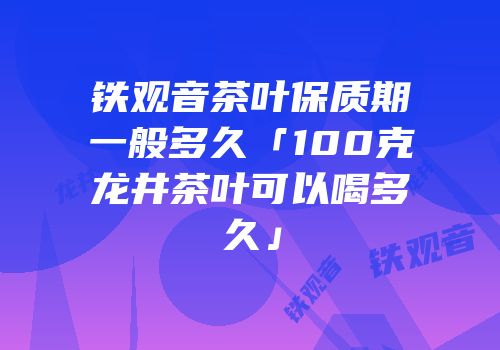 铁观音茶叶保质期一般多久「100克龙井茶叶可以喝多久」