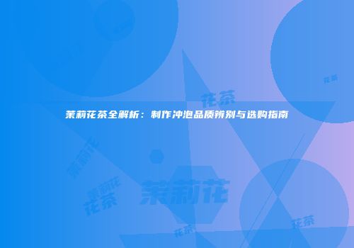 茉莉花茶全解析：制作冲泡品质辨别与选购指南