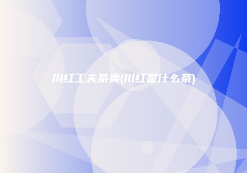 川红工夫茶类(川红是什么茶)