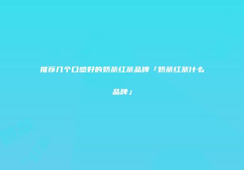 推荐几个口感好的奶茶红茶品牌「奶茶红茶什么品牌」