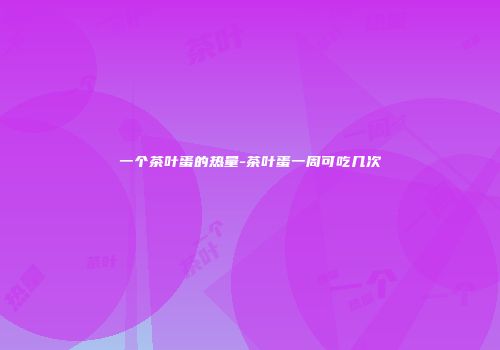 一个茶叶蛋的热量-茶叶蛋一周可吃几次