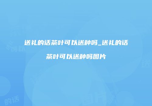 送礼的话茶叶可以送种吗_送礼的话茶叶可以送种吗图片