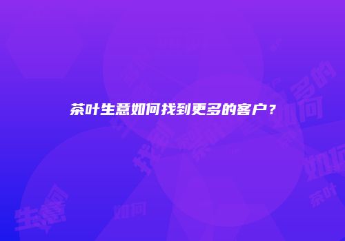 茶叶生意如何找到更多的客户？