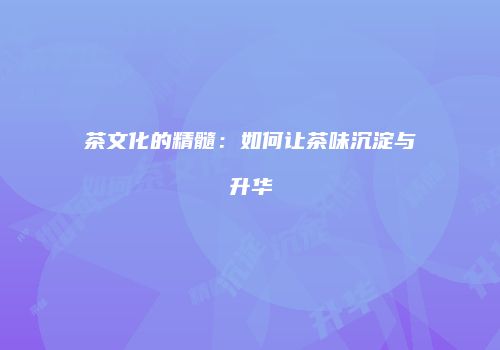 茶文化的精髓：如何让茶味沉淀与升华