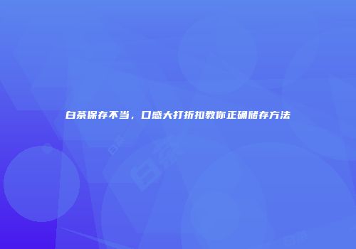 白茶保存不当，口感大打折扣教你正确储存方法