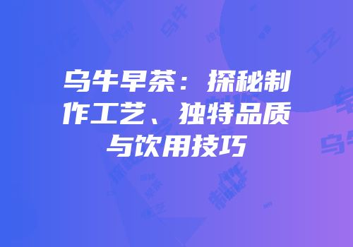乌牛早茶：探秘制作工艺、独特品质与饮用技巧