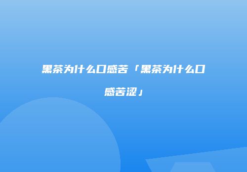 黑茶为什么口感苦「黑茶为什么口感苦涩」