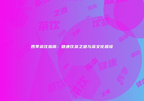 四季茶饮指南：健康饮茶之道与茶文化趣谈