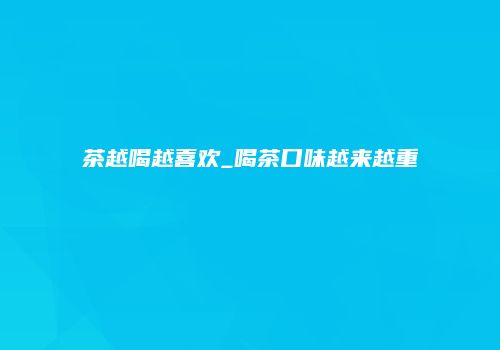 茶越喝越喜欢_喝茶口味越来越重