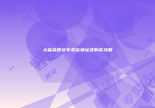 大益茶西安专卖店地址及购买攻略