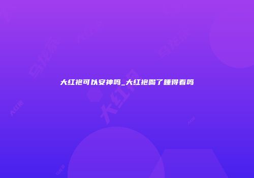 大红袍可以安神吗_大红袍喝了睡得着吗