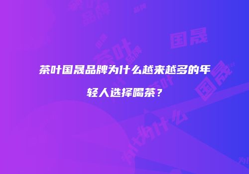 茶叶国晟品牌为什么越来越多的年轻人选择喝茶？