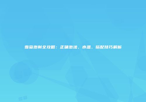 雪菊泡制全攻略：正确泡法、水温、搭配技巧解析